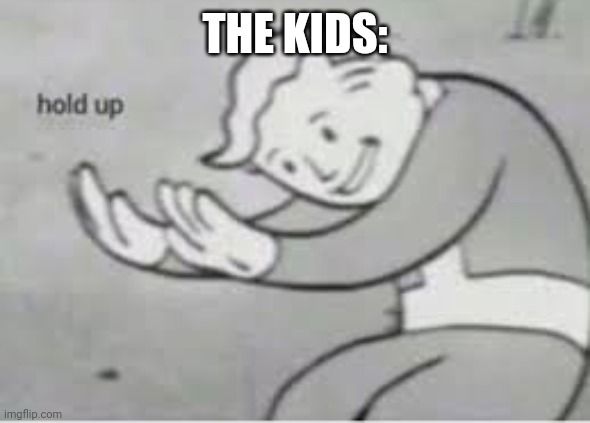 Hol up | THE KIDS: | image tagged in hol up | made w/ Imgflip meme maker