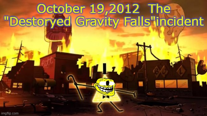 October 19,2012 The"Destoryed Gravity Falls" incident | October 19,2012  The "Destoryed Gravity Falls"incident | image tagged in gravity falls,trollge incident,destoryed gravity falls | made w/ Imgflip meme maker