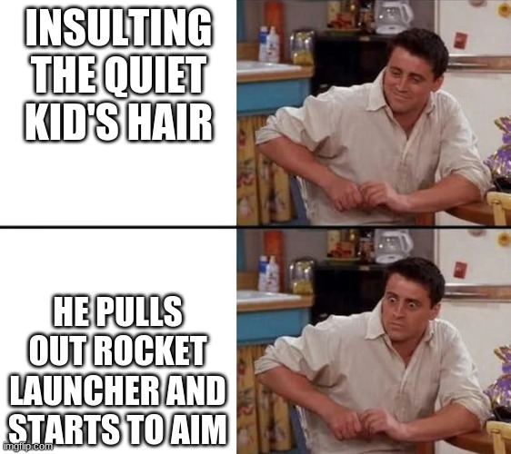 quiet kid | INSULTING THE QUIET KID'S HAIR; HE PULLS OUT ROCKET LAUNCHER AND STARTS TO AIM | image tagged in surprised joey | made w/ Imgflip meme maker