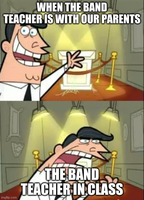 band meme | WHEN THE BAND TEACHER IS WITH OUR PARENTS; THE BAND TEACHER IN CLASS | image tagged in memes,this is where i'd put my trophy if i had one | made w/ Imgflip meme maker
