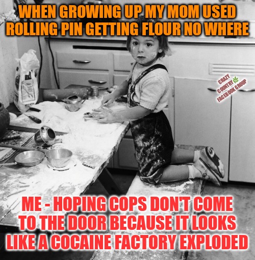 Flour Cooking | WHEN GROWING UP MY MOM USED ROLLING PIN GETTING FLOUR NO WHERE; CRAZY COUNTRY🌿
FACEBOOK GROUP; ME - HOPING COPS DON'T COME TO THE DOOR BECAUSE IT LOOKS LIKE A COCAINE FACTORY EXPLODED | image tagged in funny memes,cooking | made w/ Imgflip meme maker