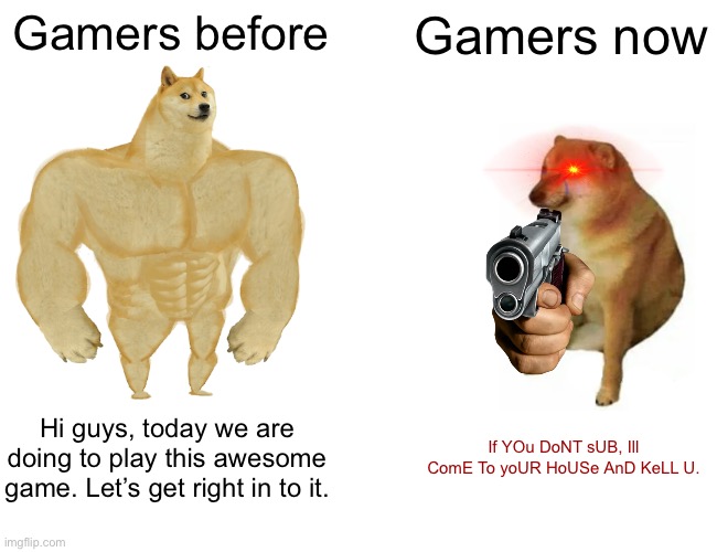 Gamers | Gamers before; Gamers now; Hi guys, today we are doing to play this awesome game. Let’s get right in to it. If YOu DoNT sUB, Ill ComE To yoUR HoUSe AnD KeLL U. | image tagged in memes,buff doge vs cheems | made w/ Imgflip meme maker