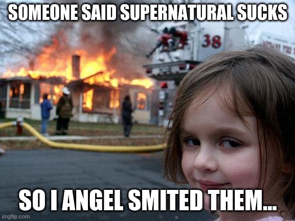 Let's Go Castiel! #Supernatural | SOMEONE SAID SUPERNATURAL SUCKS; SO I ANGEL SMITED THEM... | image tagged in memes,disaster girl,castiel,supernatural,angel | made w/ Imgflip meme maker