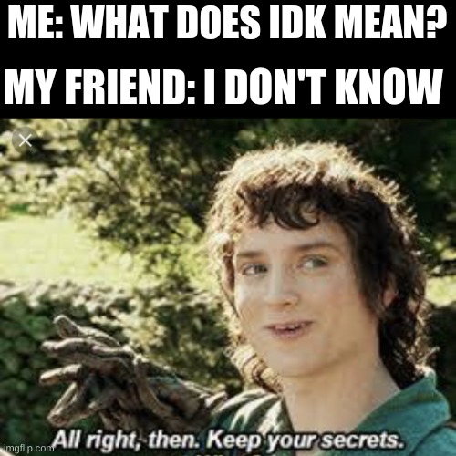 All Right Then, Keep Your Secrets | ME: WHAT DOES IDK MEAN? MY FRIEND: I DON'T KNOW | image tagged in all right then keep your secrets | made w/ Imgflip meme maker