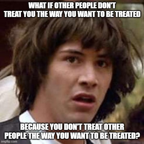 The Golden Rule |  WHAT IF OTHER PEOPLE DON'T TREAT YOU THE WAY YOU WANT TO BE TREATED; BECAUSE YOU DON'T TREAT OTHER PEOPLE THE WAY YOU WANT TO BE TREATED? | image tagged in memes,conspiracy keanu,the golden rule,victims,victimizers,selfish | made w/ Imgflip meme maker
