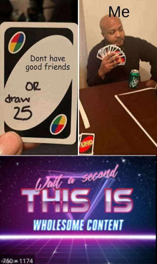 common memz | Me; Dont have good friends | image tagged in memes,uno draw 25 cards,wait a minute this is wholesome content | made w/ Imgflip meme maker