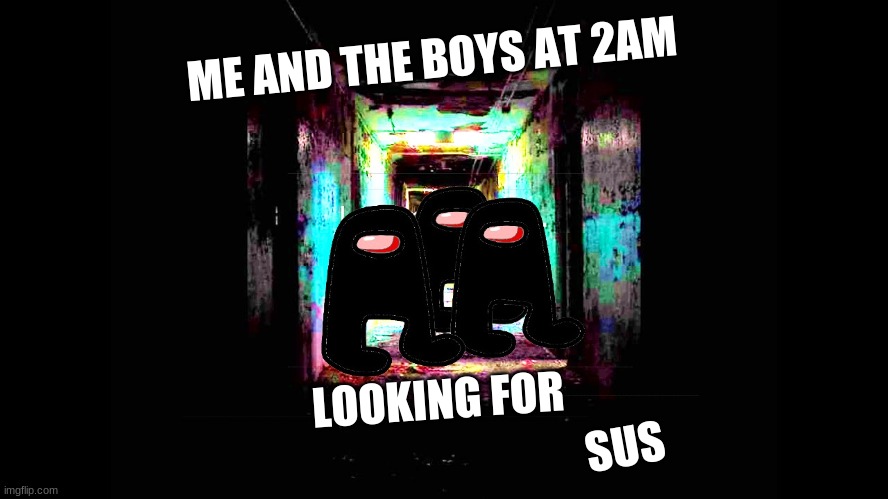 ME AND THE BOYS AT 2AM; LOOKING FOR; SUS | image tagged in me and the boys at 2am | made w/ Imgflip meme maker