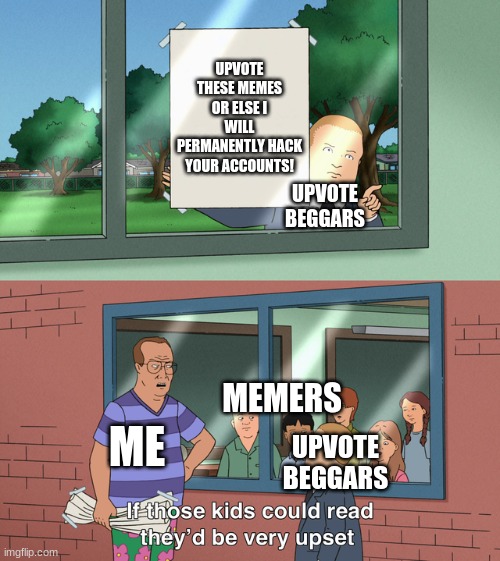 Bad Idea Of Upvote Begging | UPVOTE THESE MEMES OR ELSE I WILL PERMANENTLY HACK YOUR ACCOUNTS! UPVOTE BEGGARS; ME; MEMERS; UPVOTE BEGGARS | image tagged in if those kids could read they'd be very upset,upvote begging | made w/ Imgflip meme maker