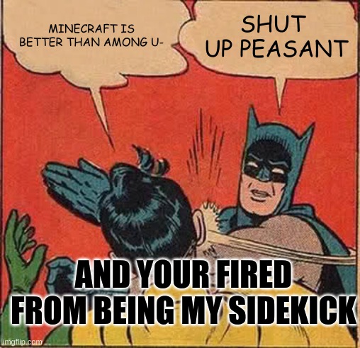 Batman Slapping Robin | MINECRAFT IS BETTER THAN AMONG U-; SHUT  UP PEASANT; AND YOUR FIRED FROM BEING MY SIDEKICK | image tagged in memes,batman slapping robin | made w/ Imgflip meme maker