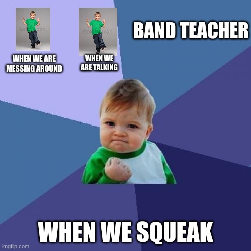 Band Teacher Meme | BAND TEACHER; WHEN WE ARE MESSING AROUND; WHEN WE ARE TALKING; WHEN WE SQUEAK | image tagged in memes,success kid | made w/ Imgflip meme maker