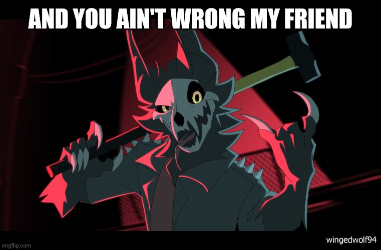 WingedWolf94 | AND YOU AIN'T WRONG MY FRIEND | image tagged in wingedwolf94 | made w/ Imgflip meme maker