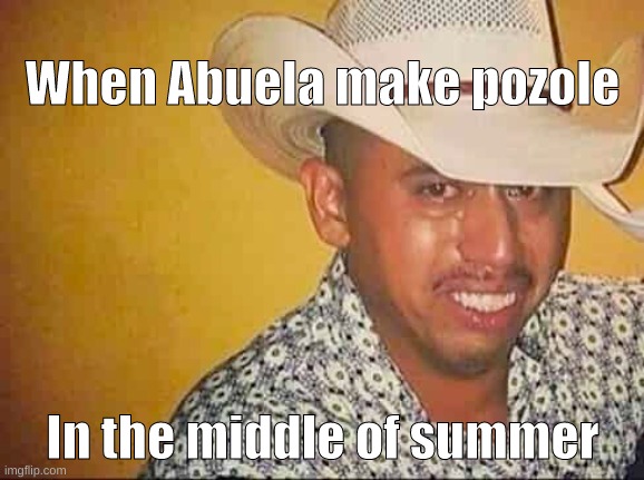 Why ma? | When Abuela make pozole; In the middle of summer | image tagged in mexican,mexico | made w/ Imgflip meme maker
