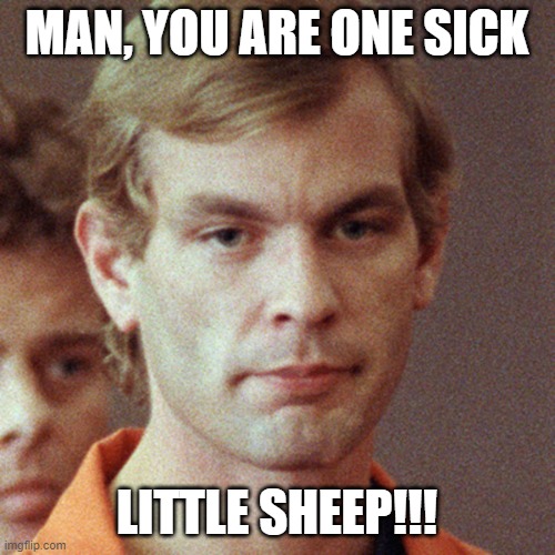 Jeffrey Dahmer | MAN, YOU ARE ONE SICK LITTLE SHEEP!!! | image tagged in jeffrey dahmer | made w/ Imgflip meme maker