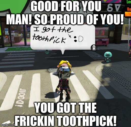 (clapping intensifies) | GOOD FOR YOU MAN! SO PROUD OF YOU! YOU GOT THE FRICKIN TOOTHPICK! | image tagged in le splatoon,she got the toothpick | made w/ Imgflip meme maker