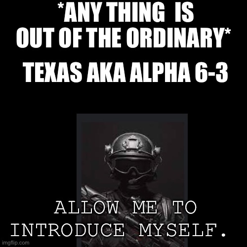 My oc  don’t believe me check my role play images. | *ANY THING  IS OUT OF THE ORDINARY*; TEXAS AKA ALPHA 6-3; ALLOW ME TO INTRODUCE MYSELF. | image tagged in memes,blank transparent square | made w/ Imgflip meme maker