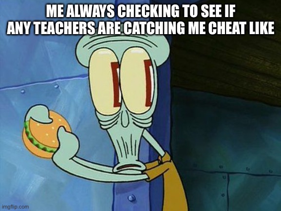 Oh shit Squidward | ME ALWAYS CHECKING TO SEE IF ANY TEACHERS ARE CATCHING ME CHEAT LIKE | image tagged in oh shit squidward | made w/ Imgflip meme maker