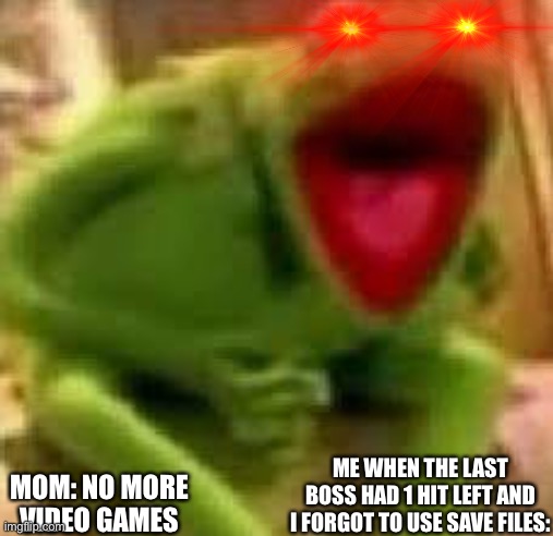 kirmit | ME WHEN THE LAST BOSS HAD 1 HIT LEFT AND I FORGOT TO USE SAVE FILES:; MOM: NO MORE VIDEO GAMES | image tagged in kirmit | made w/ Imgflip meme maker