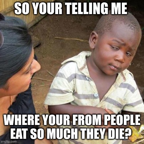 sus | SO YOUR TELLING ME; WHERE YOUR FROM PEOPLE EAT SO MUCH THEY DIE? | image tagged in memes,third world skeptical kid | made w/ Imgflip meme maker