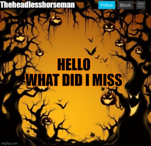 The headless horseman announcement template v2 Halloween version | HELLO
WHAT DID I MISS | image tagged in the headless horseman announcement template v2 halloween version | made w/ Imgflip meme maker