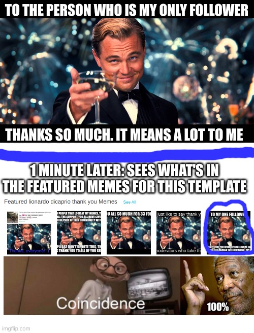Its a thank you and a meme in one (That's funny how me and that other person made the same meme) | TO THE PERSON WHO IS MY ONLY FOLLOWER; THANKS SO MUCH. IT MEANS A LOT TO ME; 1 MINUTE LATER: SEES WHAT'S IN THE FEATURED MEMES FOR THIS TEMPLATE; 100% | image tagged in lionardo dicaprio thank you,blank white template,memes,coincidence | made w/ Imgflip meme maker
