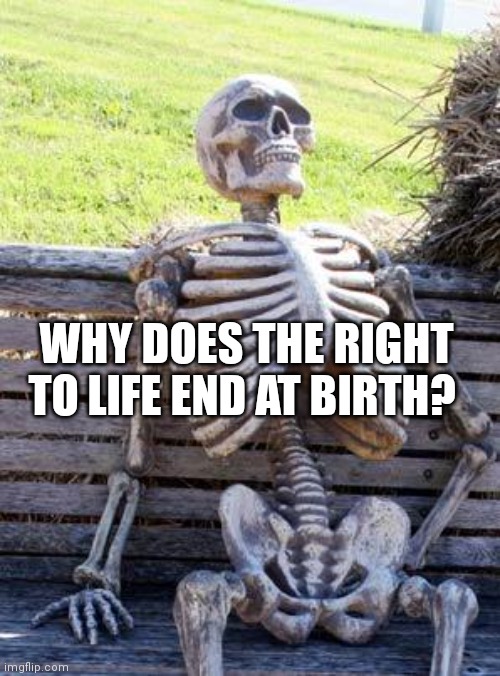 Waiting Skeleton Meme | WHY DOES THE RIGHT TO LIFE END AT BIRTH? | image tagged in memes,waiting skeleton | made w/ Imgflip meme maker