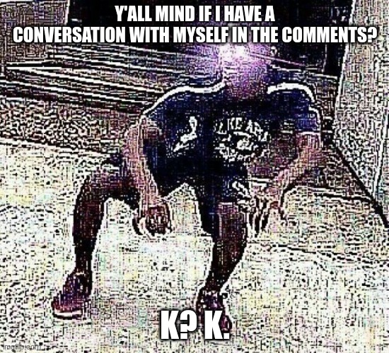Y'all Mind? | Y'ALL MIND IF I HAVE A CONVERSATION WITH MYSELF IN THE COMMENTS? K? K. | image tagged in yall mind if,yall got any more of,but that's none of my business,stop reading the tags | made w/ Imgflip meme maker