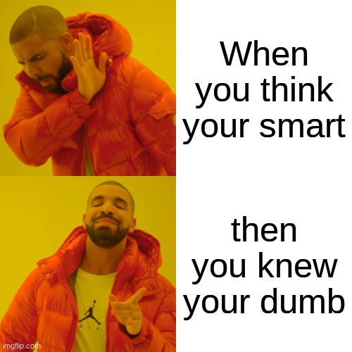 when you think your smart | When you think your smart; then you knew your dumb | image tagged in memes,drake hotline bling | made w/ Imgflip meme maker