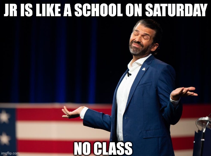 Trump has no class | JR IS LIKE A SCHOOL ON SATURDAY; NO CLASS | made w/ Imgflip meme maker