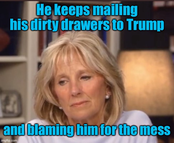 Jill Biden meme | He keeps mailing his dirty drawers to Trump and blaming him for the mess | image tagged in jill biden meme | made w/ Imgflip meme maker