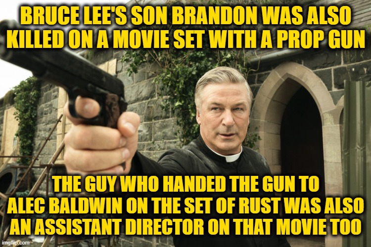 Let's Go Brandon | BRUCE LEE'S SON BRANDON WAS ALSO KILLED ON A MOVIE SET WITH A PROP GUN; THE GUY WHO HANDED THE GUN TO ALEC BALDWIN ON THE SET OF RUST WAS ALSO AN ASSISTANT DIRECTOR ON THAT MOVIE TOO | image tagged in alec baldwin | made w/ Imgflip meme maker