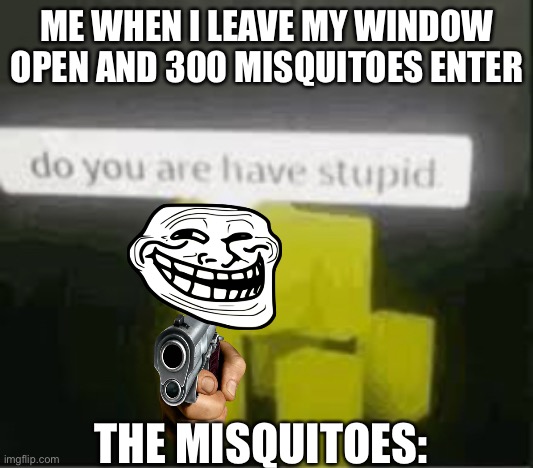 do you are have stupid | ME WHEN I LEAVE MY WINDOW OPEN AND 300 MISQUITOES ENTER; THE MISQUITOES: | image tagged in do you are have stupid | made w/ Imgflip meme maker