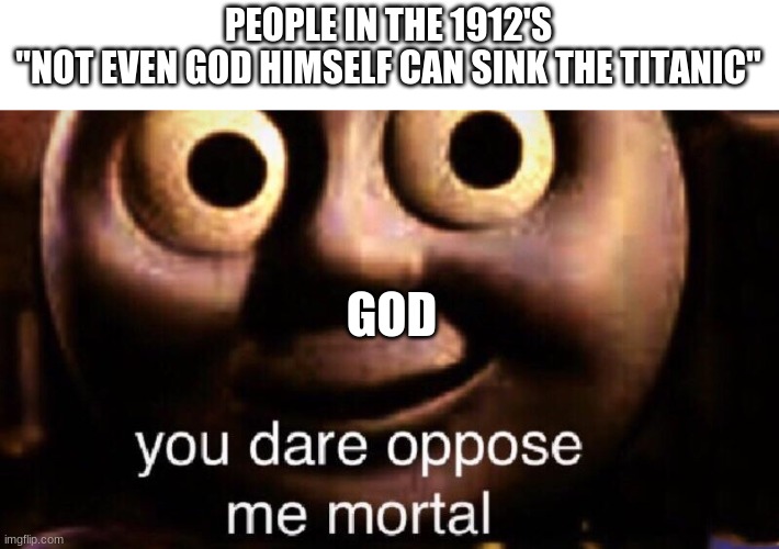 You dare oppose me mortal | PEOPLE IN THE 1912'S
"NOT EVEN GOD HIMSELF CAN SINK THE TITANIC"; GOD | image tagged in you dare oppose me mortal | made w/ Imgflip meme maker