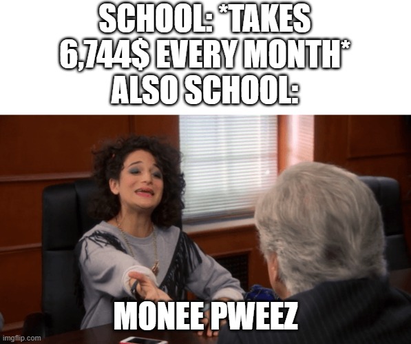 school be like | SCHOOL: *TAKES 6,744$ EVERY MONTH*
ALSO SCHOOL:; MONEE PWEEZ | image tagged in money pwease | made w/ Imgflip meme maker