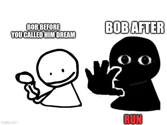 Blank White Template | BOB BEFORE YOU CALLED HIM DREAM BOB AFTER RUN | image tagged in blank white template | made w/ Imgflip meme maker
