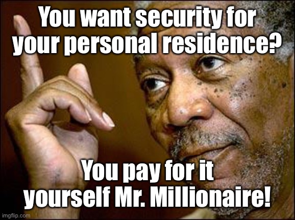 This Morgan Freeman | You want security for your personal residence? You pay for it yourself Mr. Millionaire! | image tagged in this morgan freeman | made w/ Imgflip meme maker