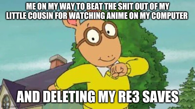 Arthur |  ME ON MY WAY TO BEAT THE SHIT OUT OF MY LITTLE COUSIN FOR WATCHING ANIME ON MY COMPUTER; AND DELETING MY RE3 SAVES | image tagged in arthur | made w/ Imgflip meme maker