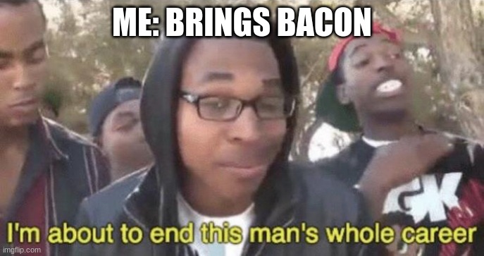 I’m about to end this man’s whole career | ME: BRINGS BACON | image tagged in i m about to end this man s whole career | made w/ Imgflip meme maker