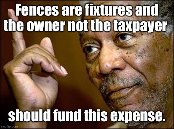 This Morgan Freeman | Fences are fixtures and the owner not the taxpayer should fund this expense. | image tagged in this morgan freeman | made w/ Imgflip meme maker