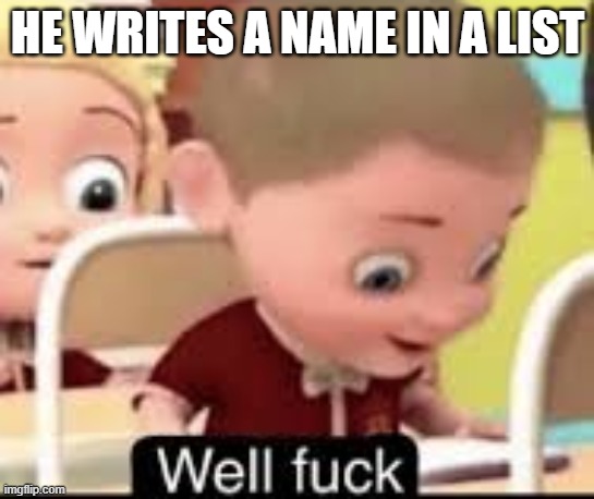 well fuck | HE WRITES A NAME IN A LIST | image tagged in well fuck | made w/ Imgflip meme maker