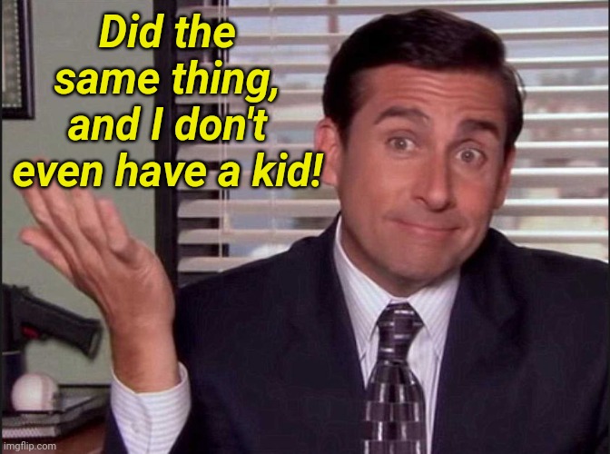 Michael Scott | Did the same thing, and I don't even have a kid! | image tagged in michael scott | made w/ Imgflip meme maker
