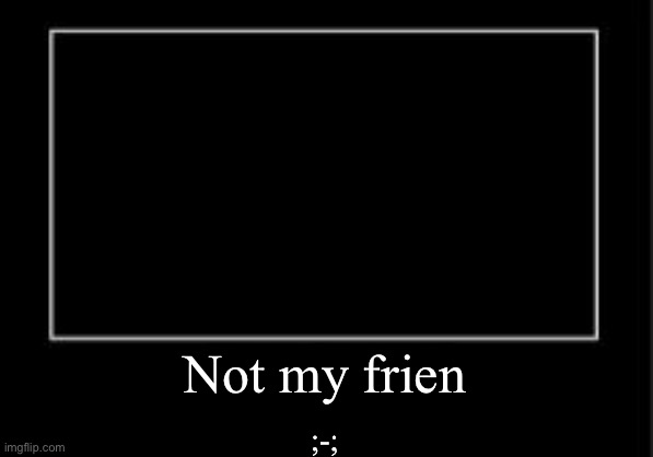 What | Not my frien ;-; | image tagged in what | made w/ Imgflip meme maker