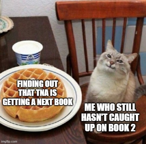 Finding out about TNA Book 3 | FINDING OUT THAT TNA IS GETTING A NEXT BOOK; ME WHO STILL HASN'T CAUGHT UP ON BOOK 2 | image tagged in cat likes their waffle,choices,playchoices,gaming | made w/ Imgflip meme maker