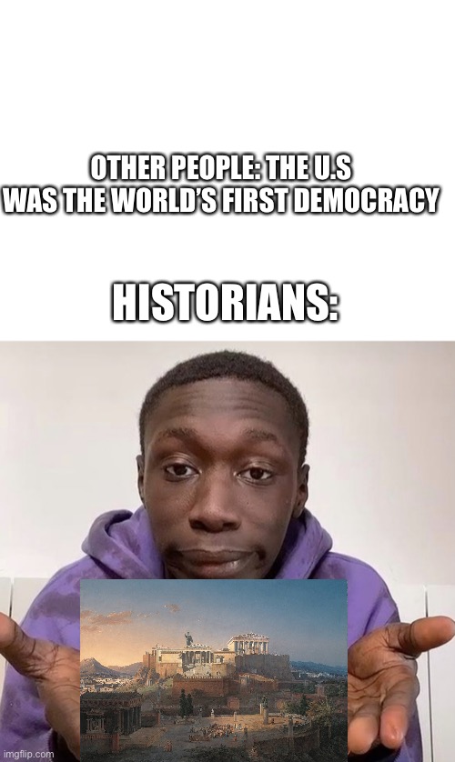 Athens gang? | OTHER PEOPLE: THE U.S WAS THE WORLD’S FIRST DEMOCRACY; HISTORIANS: | image tagged in blank white template | made w/ Imgflip meme maker