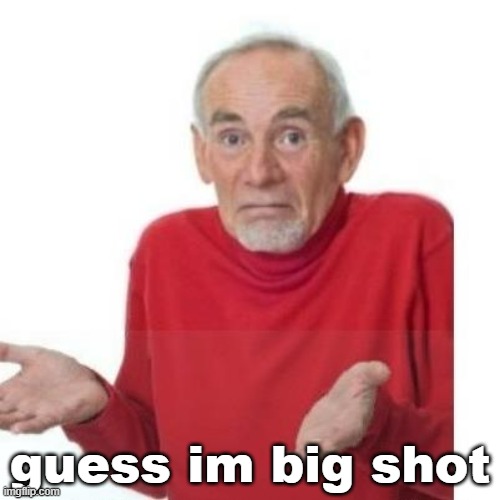 I guess ill die | guess im big shot | image tagged in i guess ill die | made w/ Imgflip meme maker