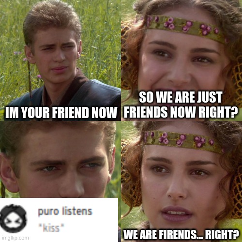 More of my suffering | IM YOUR FRIEND NOW; SO WE ARE JUST FRIENDS NOW RIGHT? WE ARE FIRENDS... RIGHT? | image tagged in anakin padme 4 panel | made w/ Imgflip meme maker