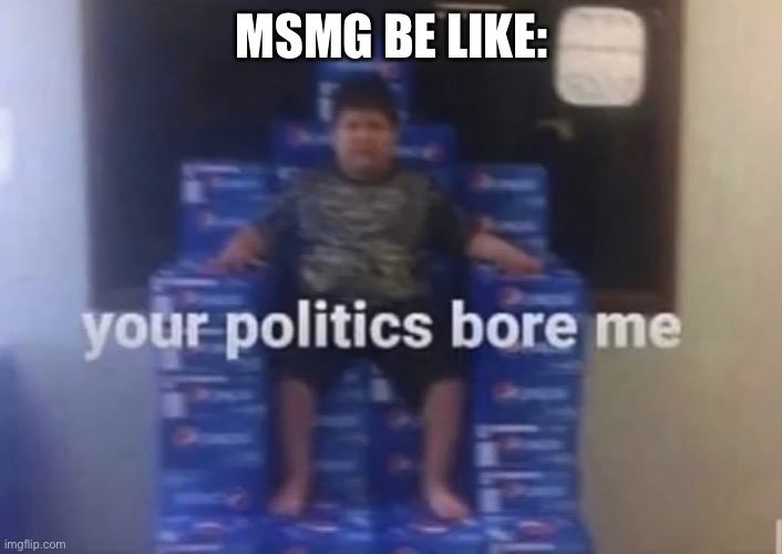 LOL | MSMG BE LIKE: | image tagged in your politics bore me | made w/ Imgflip meme maker