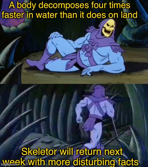 Skeletor disturbing facts | A body decomposes four times faster in water than it does on land; Skeletor will return next week with more disturbing facts | image tagged in skeletor disturbing facts | made w/ Imgflip meme maker