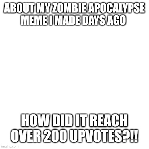 How? | ABOUT MY ZOMBIE APOCALYPSE MEME I MADE DAYS AGO; HOW DID IT REACH OVER 200 UPVOTES?!! | image tagged in how,zombie apocalypse,oh wow are you actually reading these tags | made w/ Imgflip meme maker