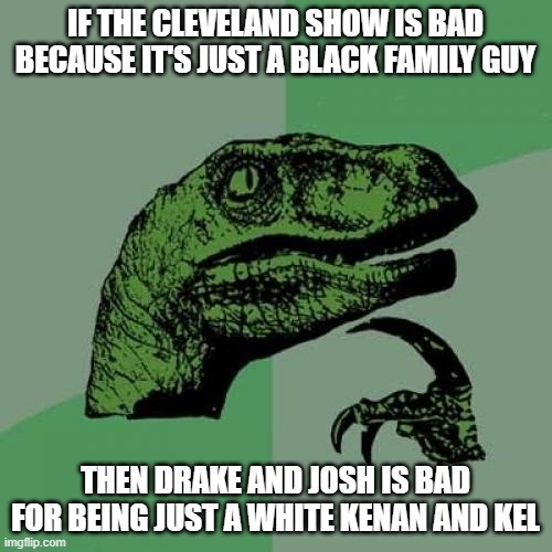 to be honest I like all 4 | IF THE CLEVELAND SHOW IS BAD BECAUSE IT'S JUST A BLACK FAMILY GUY; THEN DRAKE AND JOSH IS BAD FOR BEING JUST A WHITE KENAN AND KEL | image tagged in memes,philosoraptor | made w/ Imgflip meme maker