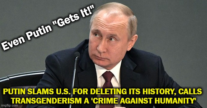 Calls out the U.S. for their progressive ideology, drawing attention to the issue of gender identity in particular | Even Putin "Gets It!"; PUTIN SLAMS U.S. FOR DELETING ITS HISTORY, CALLS 
TRANSGENDERISM A 'CRIME AGAINST HUMANITY' | image tagged in politics,vladimir putin,smarter than a fifth grader,smarter than progressives,gender confusion,liberal ideology | made w/ Imgflip meme maker